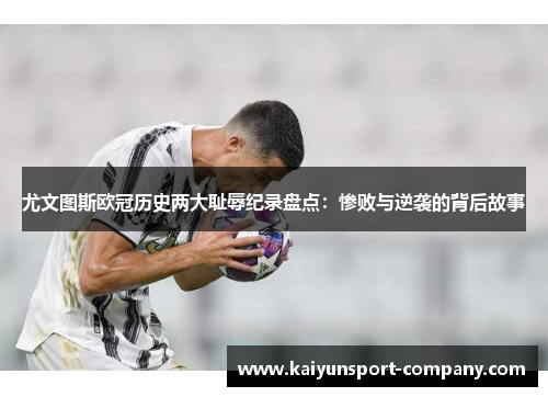 尤文图斯欧冠历史两大耻辱纪录盘点：惨败与逆袭的背后故事