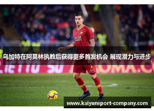 乌加特在阿莫林执教后获得更多首发机会 展现潜力与进步
