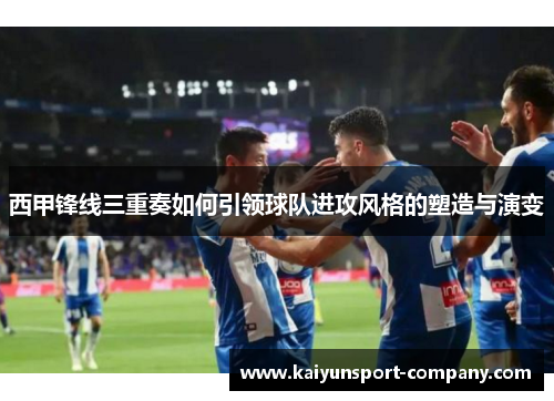 西甲锋线三重奏如何引领球队进攻风格的塑造与演变